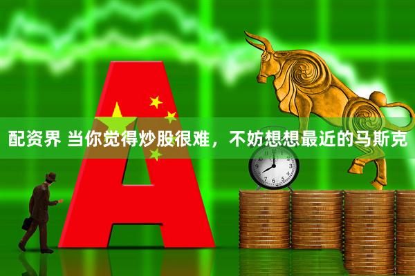 配资界 当你觉得炒股很难，不妨想想最近的马斯克