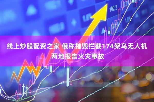 线上炒股配资之家 俄称摧毁拦截174架乌无人机 两地报告火灾事故