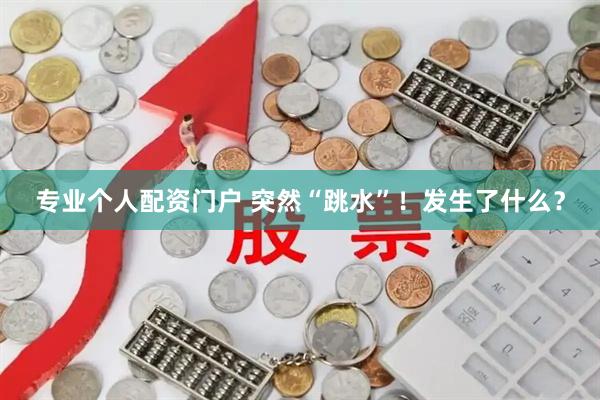 专业个人配资门户 突然“跳水”！发生了什么？