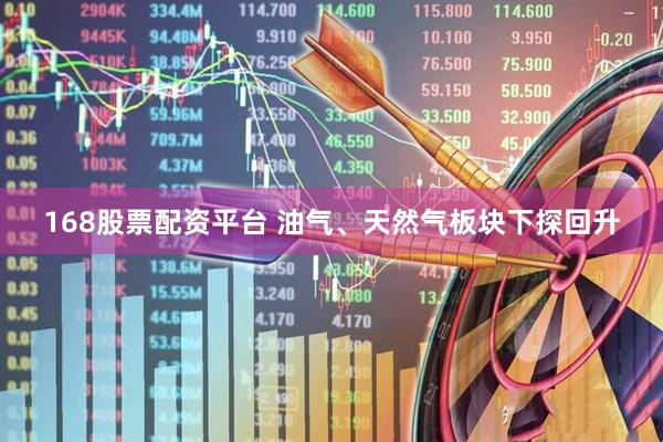 168股票配资平台 油气、天然气板块下探回升