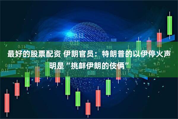 最好的股票配资 伊朗官员：特朗普的以伊停火声明是“挑衅伊朗的伎俩”