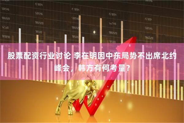 股票配资行业讨论 李在明因中东局势不出席北约峰会，韩方有何考量？