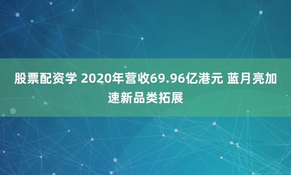 股票配资学 2020年营收69.96亿港元 蓝月亮加速新品类拓展
