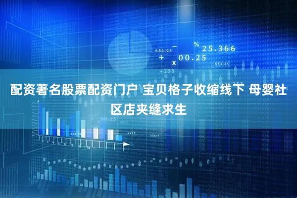 配资著名股票配资门户 宝贝格子收缩线下 母婴社区店夹缝求生