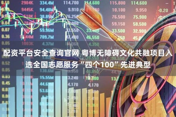 配资平台安全查询官网 粤博无障碍文化共融项目入选全国志愿服务“四个100”先进典型