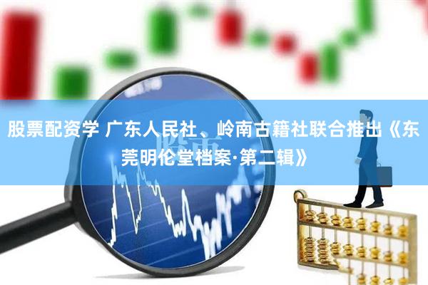 股票配资学 广东人民社、岭南古籍社联合推出《东莞明伦堂档案·第二辑》