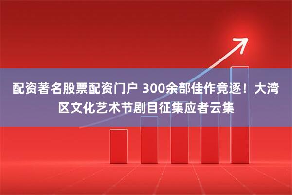 配资著名股票配资门户 300余部佳作竞逐！大湾区文化艺术节剧目征集应者云集