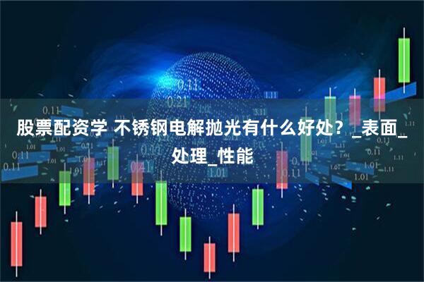 股票配资学 不锈钢电解抛光有什么好处？_表面_处理_性能