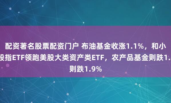 配资著名股票配资门户 布油基金收涨1.1%，和小盘股指ETF领跑美股大类资产类ETF，农产品基金则跌1.9%