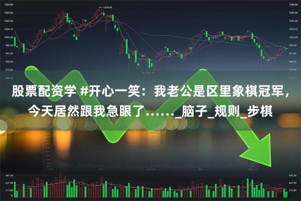 股票配资学 #开心一笑：我老公是区里象棋冠军，今天居然跟我急眼了……_脑子_规则_步棋