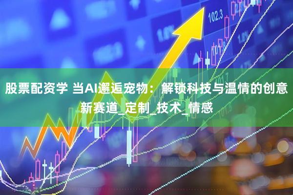 股票配资学 当AI邂逅宠物：解锁科技与温情的创意新赛道_定制_技术_情感
