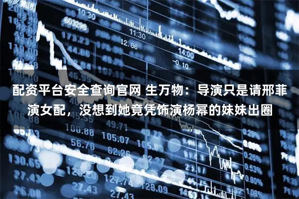 配资平台安全查询官网 生万物：导演只是请邢菲演女配，没想到她竟凭饰演杨幂的妹妹出圈