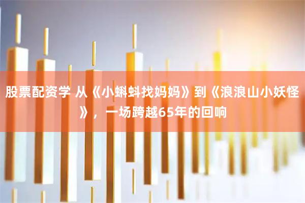 股票配资学 从《小蝌蚪找妈妈》到《浪浪山小妖怪》，一场跨越65年的回响