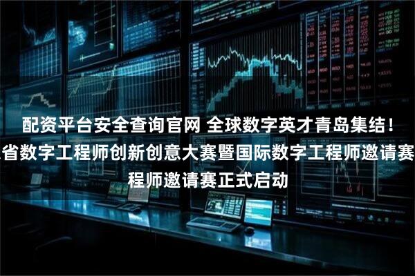 配资平台安全查询官网 全球数字英才青岛集结！首届山东省数字工程师创新创意大赛暨国际数字工程师邀请赛正式启动