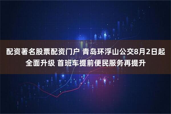 配资著名股票配资门户 青岛环浮山公交8月2日起全面升级 首班车提前便民服务再提升