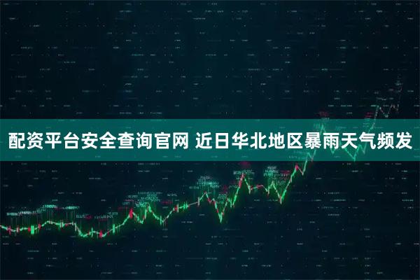 配资平台安全查询官网 近日华北地区暴雨天气频发