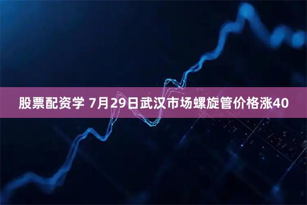 股票配资学 7月29日武汉市场螺旋管价格涨40