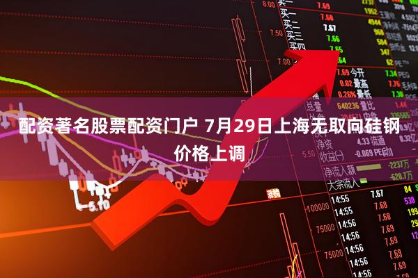 配资著名股票配资门户 7月29日上海无取向硅钢价格上调