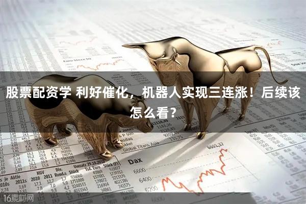 股票配资学 利好催化，机器人实现三连涨！后续该怎么看？
