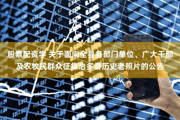 股票配资学 关于面向全县各部门单位、广大干部及农牧民群众征集治多县历史老照片的公告