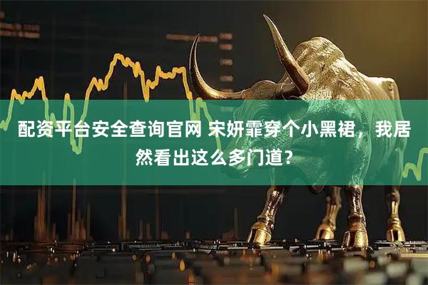 配资平台安全查询官网 宋妍霏穿个小黑裙，我居然看出这么多门道？