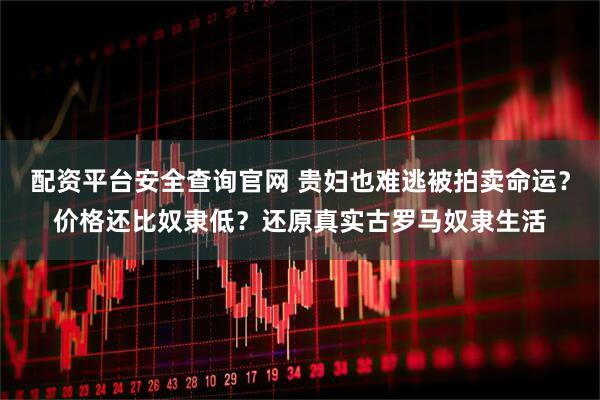 配资平台安全查询官网 贵妇也难逃被拍卖命运？价格还比奴隶低？还原真实古罗马奴隶生活