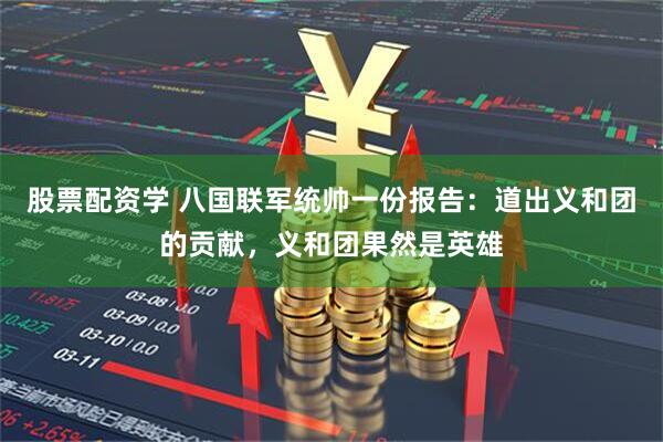 股票配资学 八国联军统帅一份报告：道出义和团的贡献，义和团果然是英雄