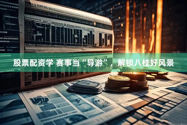 股票配资学 赛事当“导游”，解锁八桂好风景