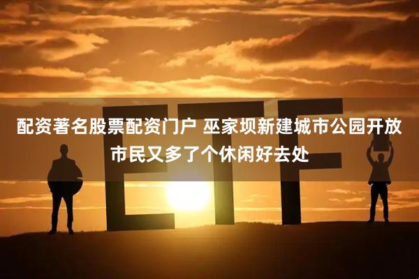 配资著名股票配资门户 巫家坝新建城市公园开放市民又多了个休闲好去处
