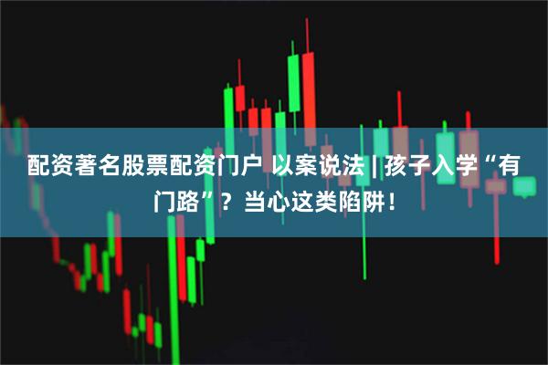 配资著名股票配资门户 以案说法 | 孩子入学“有门路”？当心这类陷阱！
