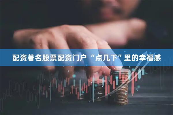 配资著名股票配资门户 “点几下”里的幸福感