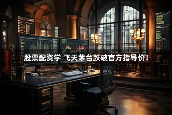 股票配资学 飞天茅台跌破官方指导价！