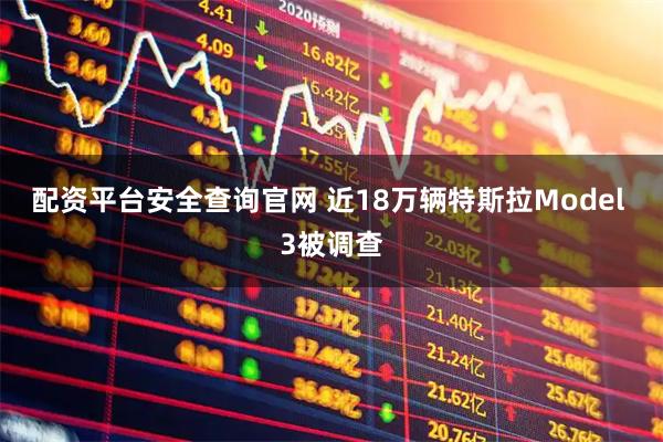 配资平台安全查询官网 近18万辆特斯拉Model 3被调查