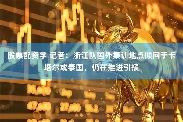 股票配资学 记者：浙江队国外集训地点倾向于卡塔尔或泰国，仍在推进引援