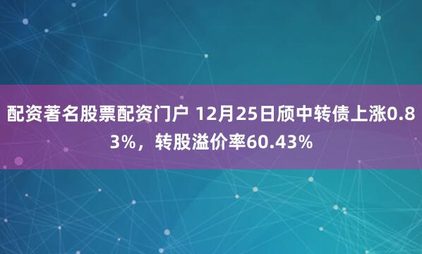 配资著名股票配资门户 12月25日颀中转债上涨0.83%，转股溢价率60.43%