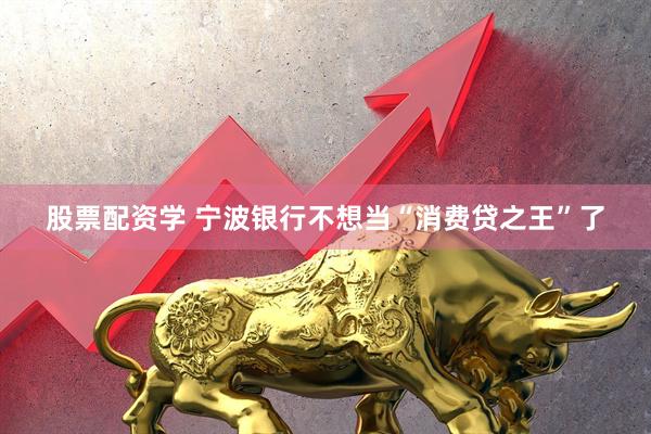股票配资学 宁波银行不想当“消费贷之王”了