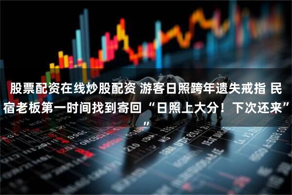 股票配资在线炒股配资 游客日照跨年遗失戒指 民宿老板第一时间找到寄回 “日照上大分！下次还来”