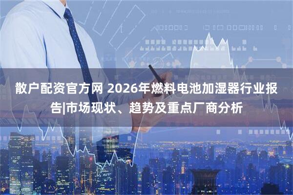 散户配资官方网 2026年燃料电池加湿器行业报告|市场现状、趋势及重点厂商分析