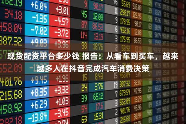 现货配资平台多少钱 报告：从看车到买车，越来越多人在抖音完成汽车消费决策