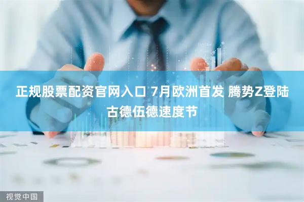 正规股票配资官网入口 7月欧洲首发 腾势Z登陆古德伍德速度节