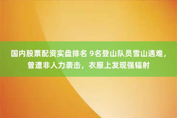 国内股票配资实盘排名 9名登山队员雪山遇难，曾遭非人力袭击，衣服上发现强辐射