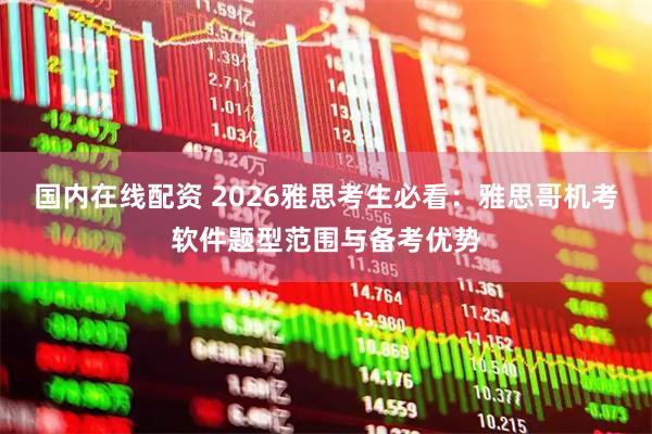 国内在线配资 2026雅思考生必看：雅思哥机考软件题型范围与备考优势