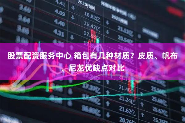 股票配资服务中心 箱包有几种材质？皮质、帆布、尼龙优缺点对比