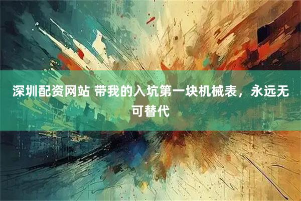 深圳配资网站 带我的入坑第一块机械表，永远无可替代