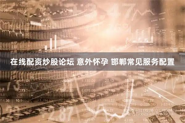在线配资炒股论坛 意外怀孕 邯郸常见服务配置