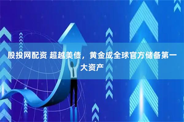 股投网配资 超越美债，黄金成全球官方储备第一大资产