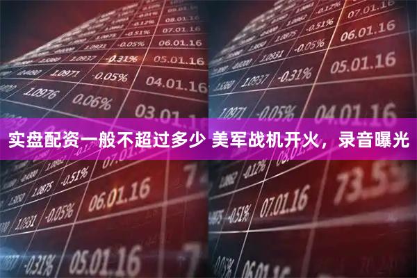 实盘配资一般不超过多少 美军战机开火，录音曝光