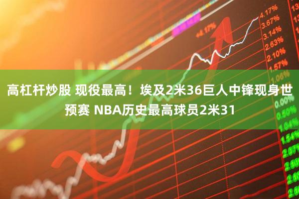 高杠杆炒股 现役最高！埃及2米36巨人中锋现身世预赛 NBA历史最高球员2米31