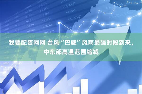 我要配资网网 台风“巴威”风雨最强时段到来，中东部高温范围缩减