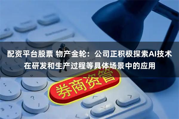 配资平台股票 物产金轮：公司正积极探索AI技术在研发和生产过程等具体场景中的应用